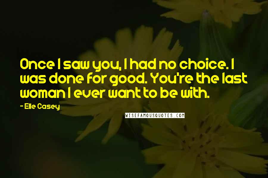 Elle Casey Quotes: Once I saw you, I had no choice. I was done for good. You're the last woman I ever want to be with.