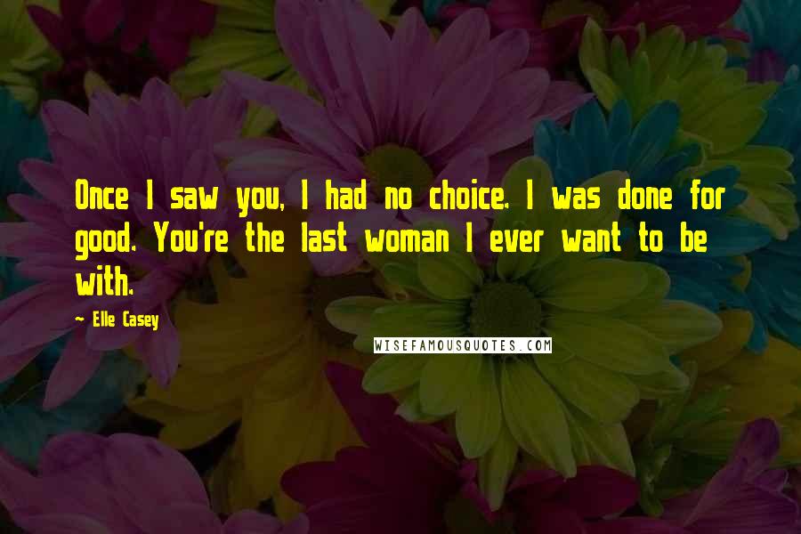 Elle Casey Quotes: Once I saw you, I had no choice. I was done for good. You're the last woman I ever want to be with.