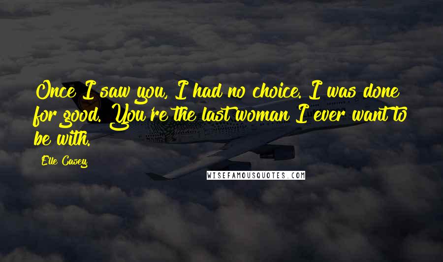 Elle Casey Quotes: Once I saw you, I had no choice. I was done for good. You're the last woman I ever want to be with.