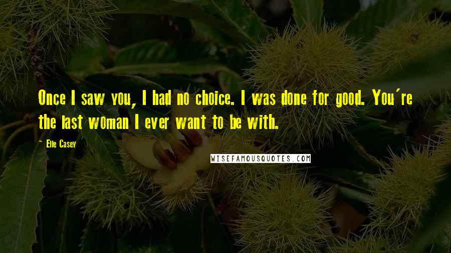 Elle Casey Quotes: Once I saw you, I had no choice. I was done for good. You're the last woman I ever want to be with.