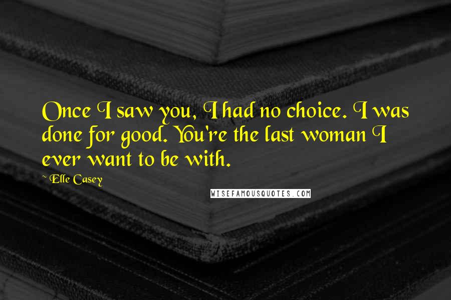 Elle Casey Quotes: Once I saw you, I had no choice. I was done for good. You're the last woman I ever want to be with.