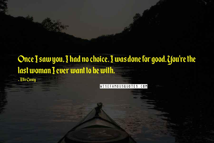 Elle Casey Quotes: Once I saw you, I had no choice. I was done for good. You're the last woman I ever want to be with.