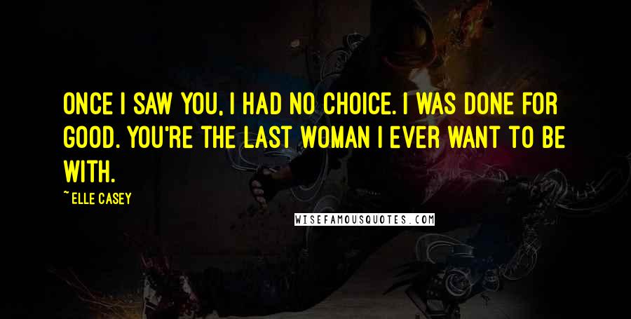 Elle Casey Quotes: Once I saw you, I had no choice. I was done for good. You're the last woman I ever want to be with.