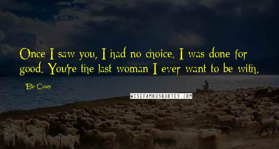 Elle Casey Quotes: Once I saw you, I had no choice. I was done for good. You're the last woman I ever want to be with.