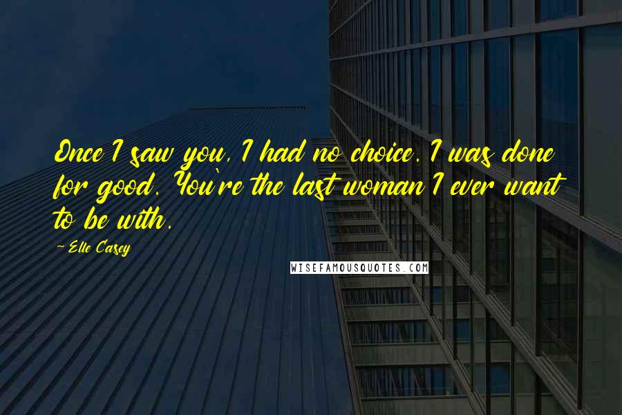 Elle Casey Quotes: Once I saw you, I had no choice. I was done for good. You're the last woman I ever want to be with.