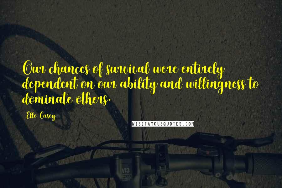 Elle Casey Quotes: Our chances of survival were entirely dependent on our ability and willingness to dominate others.