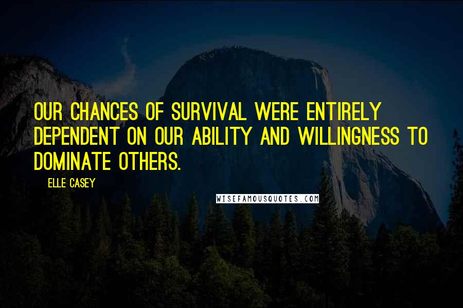 Elle Casey Quotes: Our chances of survival were entirely dependent on our ability and willingness to dominate others.