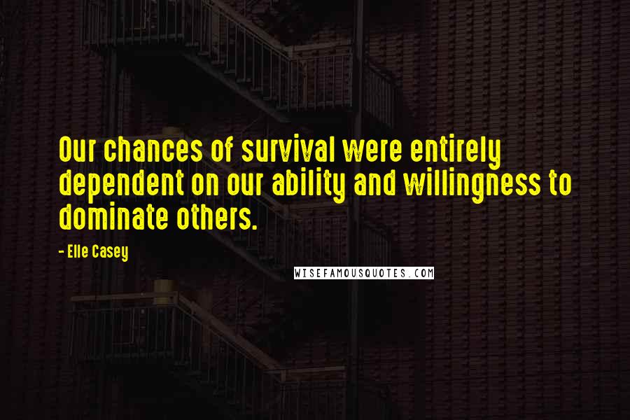 Elle Casey Quotes: Our chances of survival were entirely dependent on our ability and willingness to dominate others.