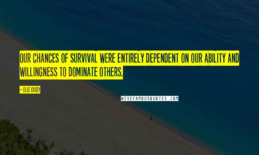 Elle Casey Quotes: Our chances of survival were entirely dependent on our ability and willingness to dominate others.