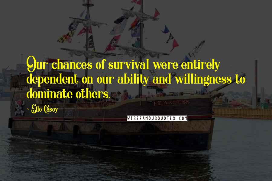 Elle Casey Quotes: Our chances of survival were entirely dependent on our ability and willingness to dominate others.