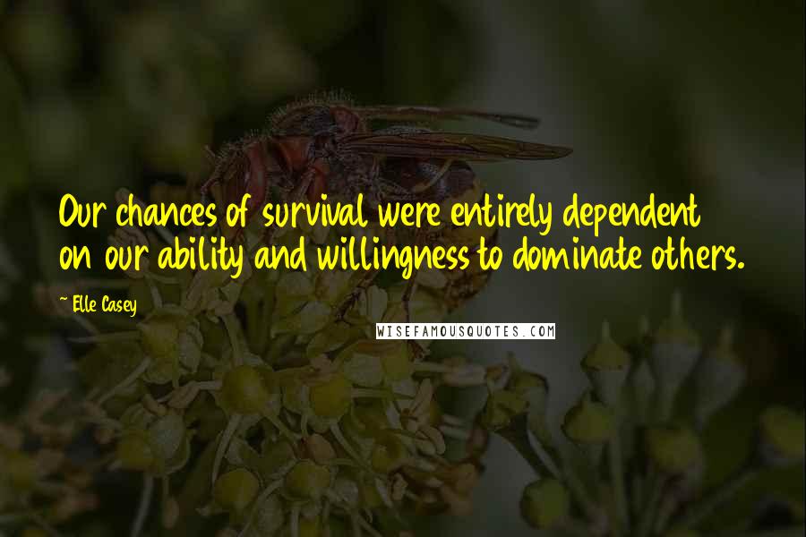 Elle Casey Quotes: Our chances of survival were entirely dependent on our ability and willingness to dominate others.