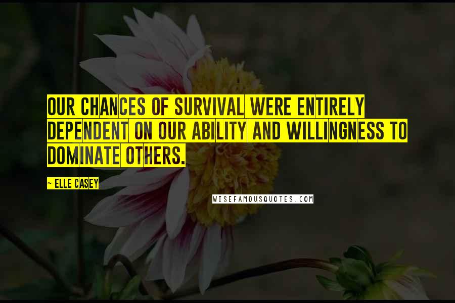 Elle Casey Quotes: Our chances of survival were entirely dependent on our ability and willingness to dominate others.