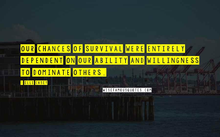 Elle Casey Quotes: Our chances of survival were entirely dependent on our ability and willingness to dominate others.