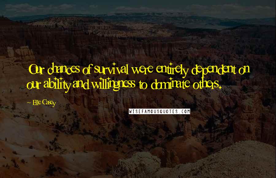 Elle Casey Quotes: Our chances of survival were entirely dependent on our ability and willingness to dominate others.