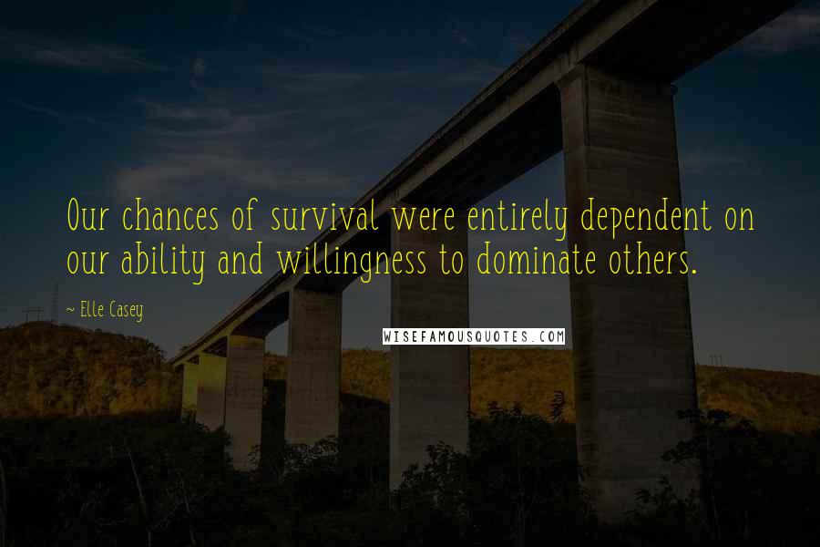 Elle Casey Quotes: Our chances of survival were entirely dependent on our ability and willingness to dominate others.