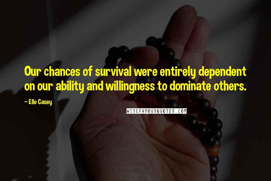 Elle Casey Quotes: Our chances of survival were entirely dependent on our ability and willingness to dominate others.