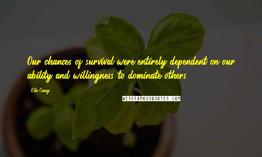 Elle Casey Quotes: Our chances of survival were entirely dependent on our ability and willingness to dominate others.