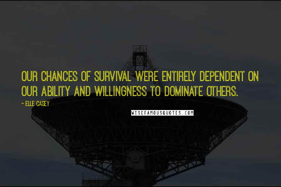 Elle Casey Quotes: Our chances of survival were entirely dependent on our ability and willingness to dominate others.