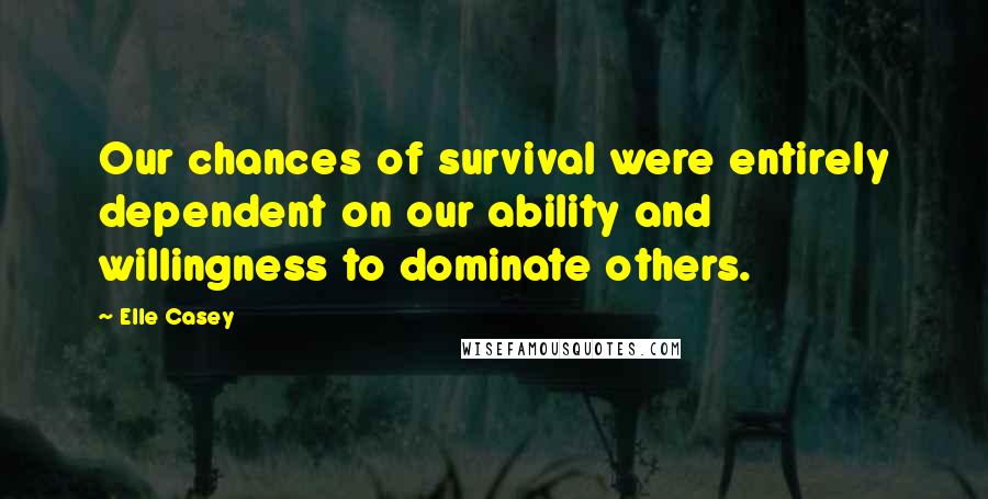 Elle Casey Quotes: Our chances of survival were entirely dependent on our ability and willingness to dominate others.