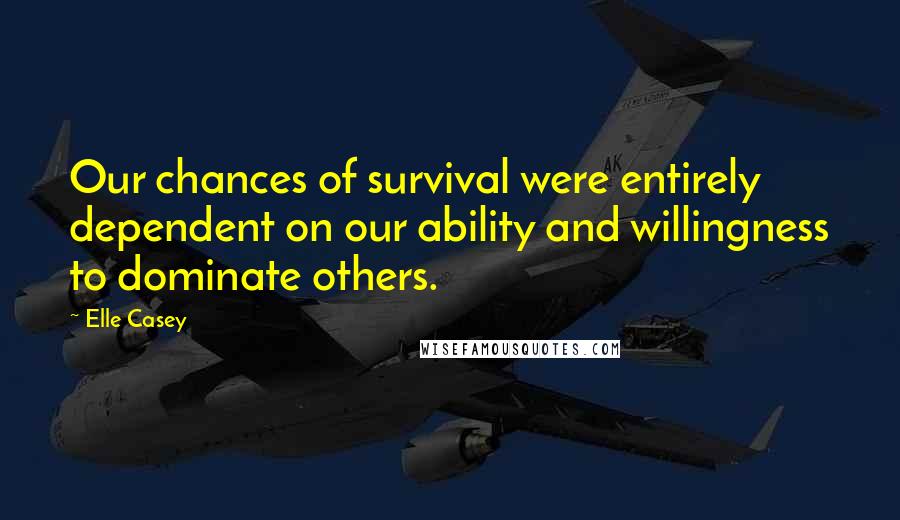Elle Casey Quotes: Our chances of survival were entirely dependent on our ability and willingness to dominate others.