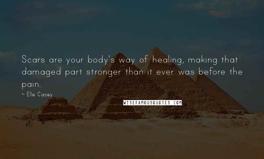 Elle Casey Quotes: Scars are your body's way of healing, making that damaged part stronger than it ever was before the pain.