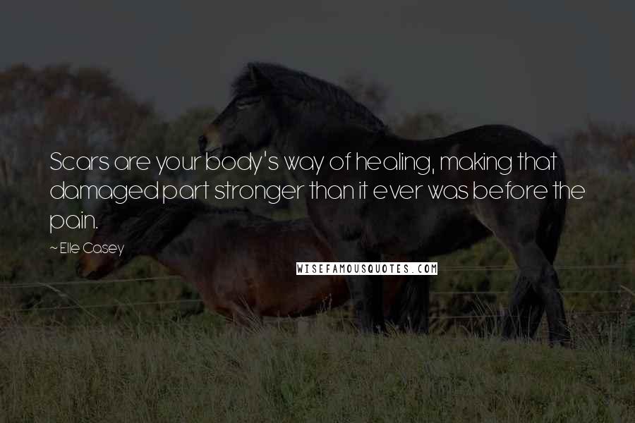 Elle Casey Quotes: Scars are your body's way of healing, making that damaged part stronger than it ever was before the pain.