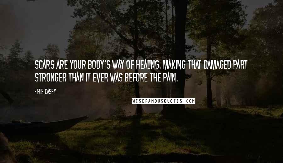 Elle Casey Quotes: Scars are your body's way of healing, making that damaged part stronger than it ever was before the pain.