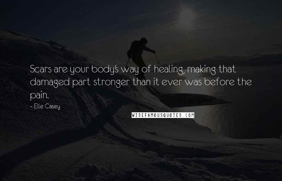 Elle Casey Quotes: Scars are your body's way of healing, making that damaged part stronger than it ever was before the pain.