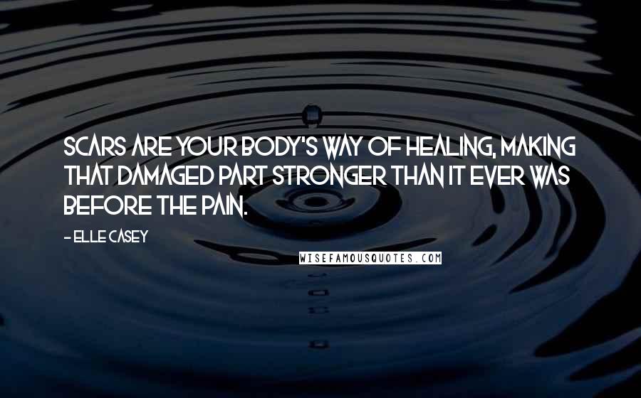 Elle Casey Quotes: Scars are your body's way of healing, making that damaged part stronger than it ever was before the pain.