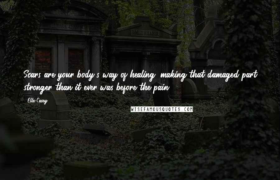 Elle Casey Quotes: Scars are your body's way of healing, making that damaged part stronger than it ever was before the pain.