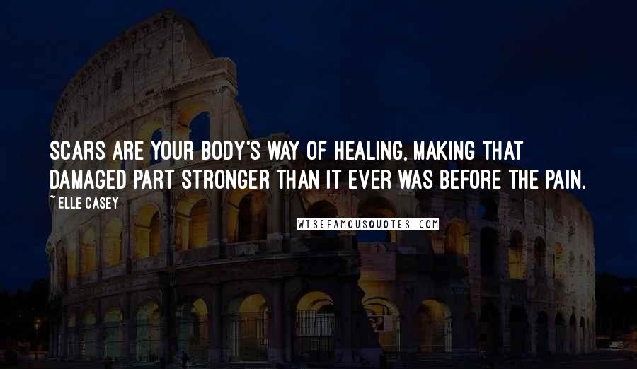 Elle Casey Quotes: Scars are your body's way of healing, making that damaged part stronger than it ever was before the pain.