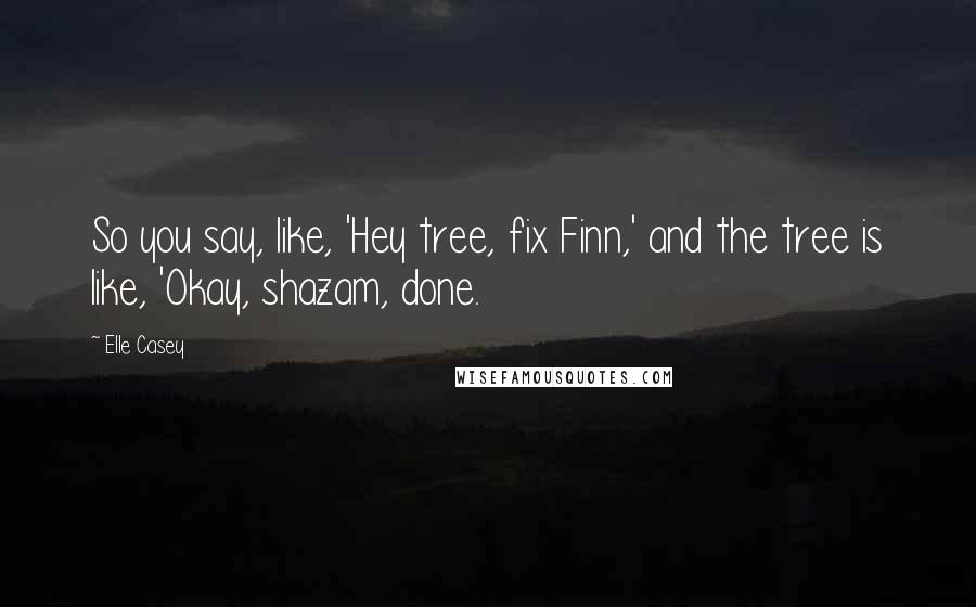 Elle Casey Quotes: So you say, like, 'Hey tree, fix Finn,' and the tree is like, 'Okay, shazam, done.