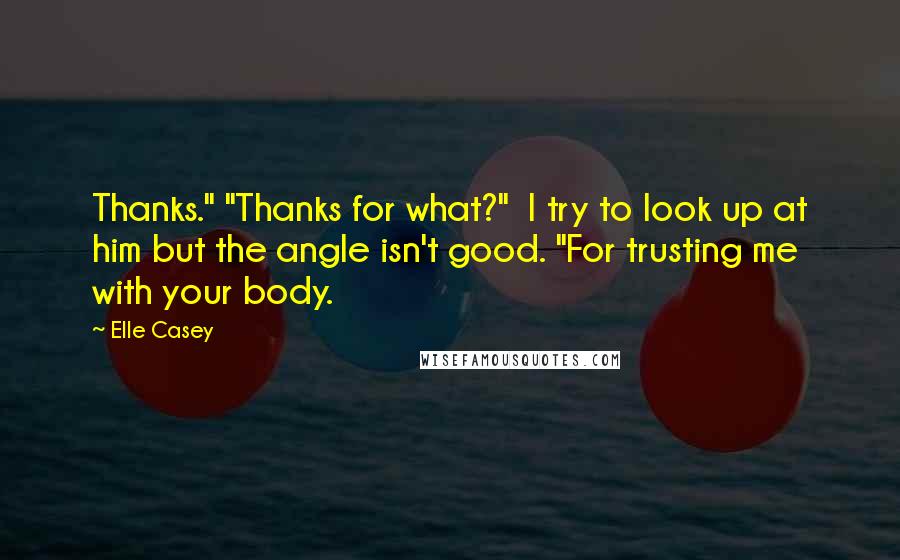 Elle Casey Quotes: Thanks." "Thanks for what?"  I try to look up at him but the angle isn't good. "For trusting me with your body.