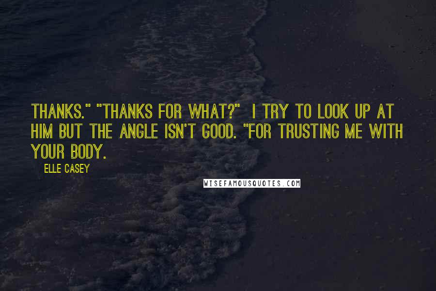 Elle Casey Quotes: Thanks." "Thanks for what?"  I try to look up at him but the angle isn't good. "For trusting me with your body.