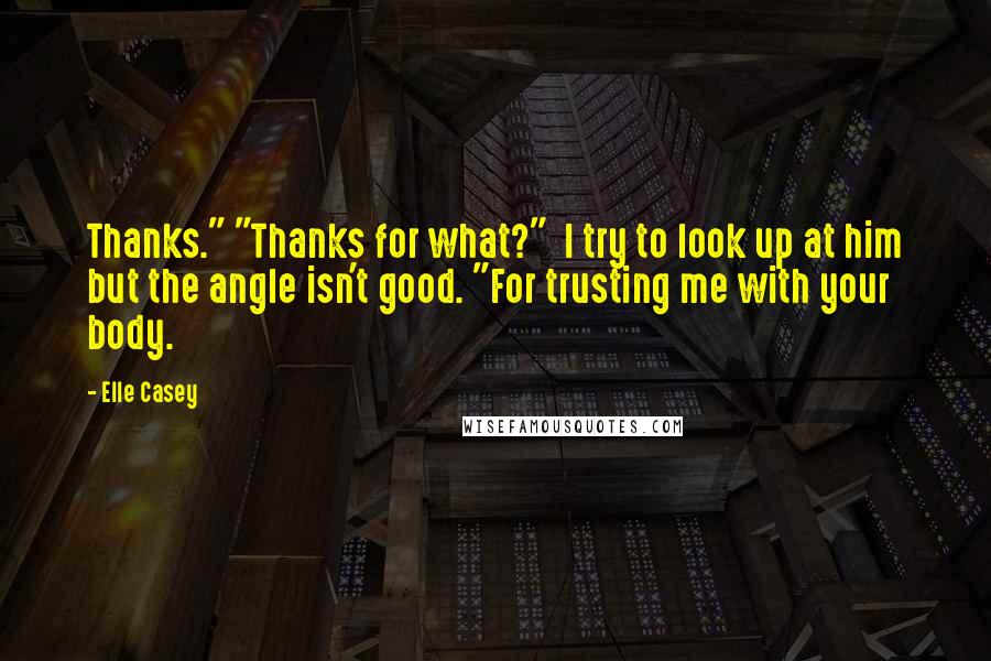 Elle Casey Quotes: Thanks." "Thanks for what?"  I try to look up at him but the angle isn't good. "For trusting me with your body.