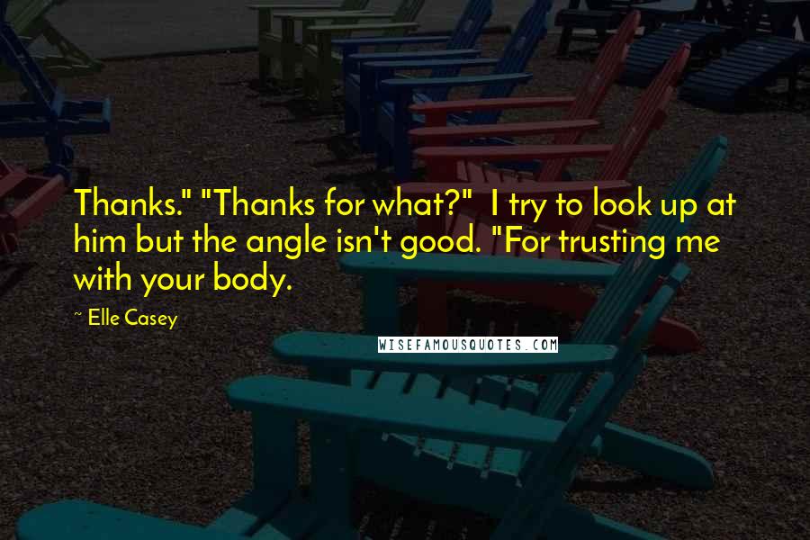Elle Casey Quotes: Thanks." "Thanks for what?"  I try to look up at him but the angle isn't good. "For trusting me with your body.