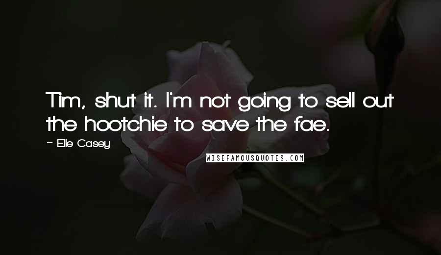 Elle Casey Quotes: Tim, shut it. I'm not going to sell out the hootchie to save the fae.