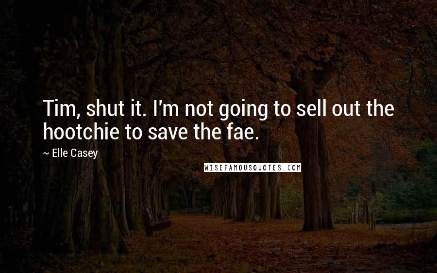 Elle Casey Quotes: Tim, shut it. I'm not going to sell out the hootchie to save the fae.