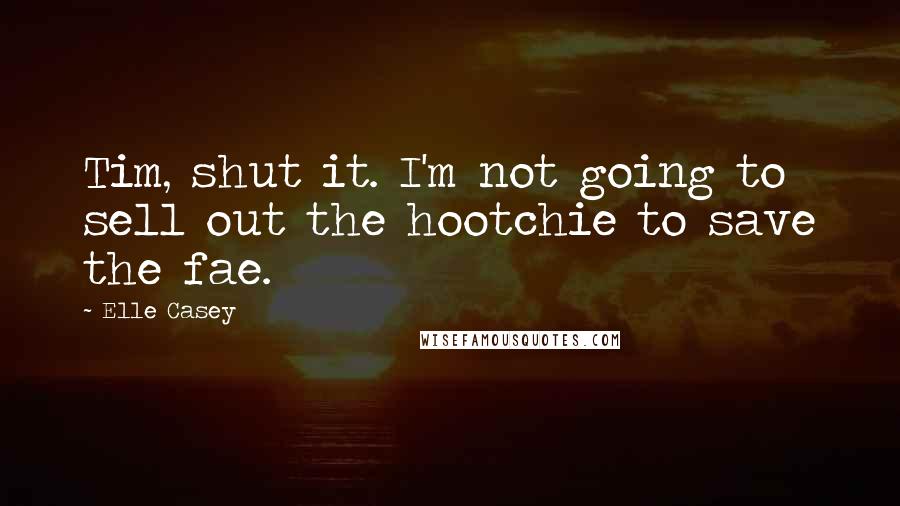 Elle Casey Quotes: Tim, shut it. I'm not going to sell out the hootchie to save the fae.