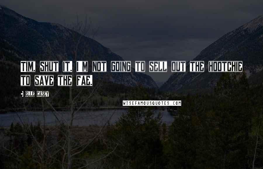 Elle Casey Quotes: Tim, shut it. I'm not going to sell out the hootchie to save the fae.