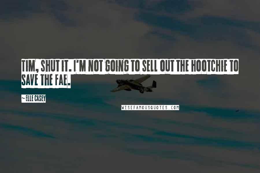 Elle Casey Quotes: Tim, shut it. I'm not going to sell out the hootchie to save the fae.