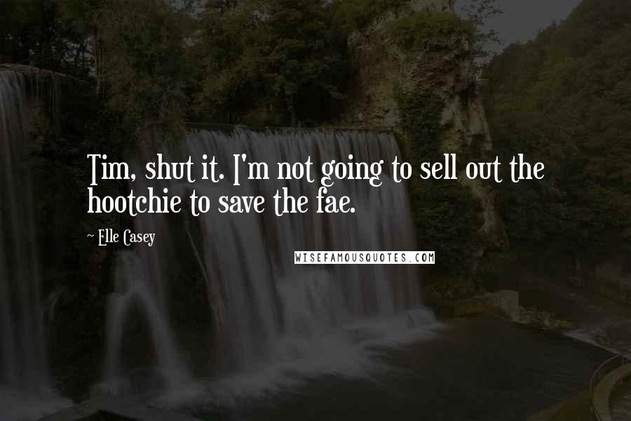 Elle Casey Quotes: Tim, shut it. I'm not going to sell out the hootchie to save the fae.