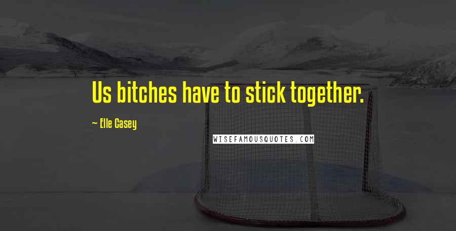 Elle Casey Quotes: Us bitches have to stick together.