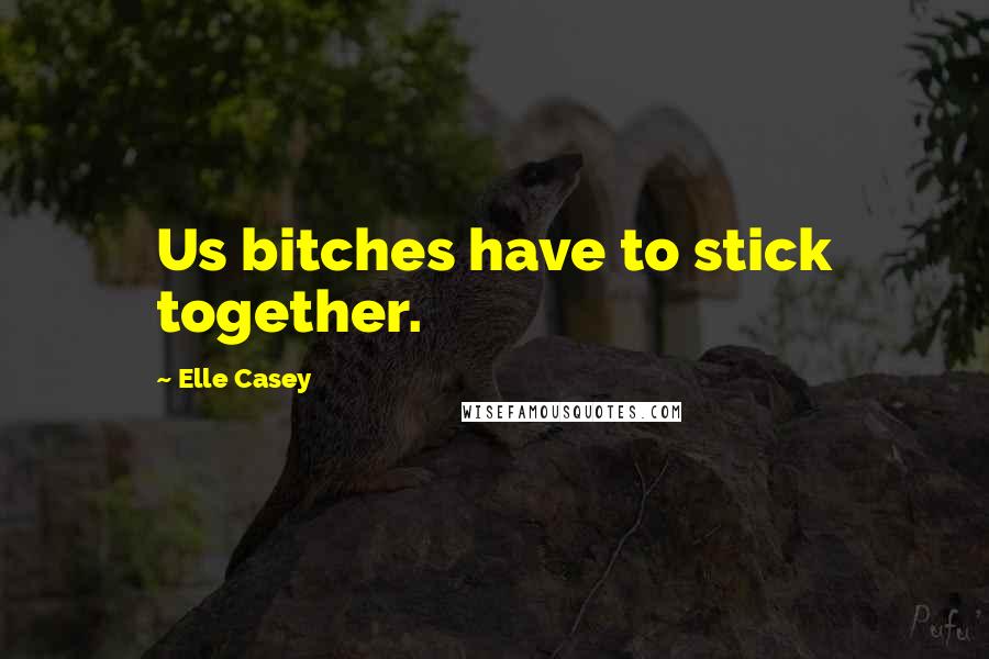 Elle Casey Quotes: Us bitches have to stick together.