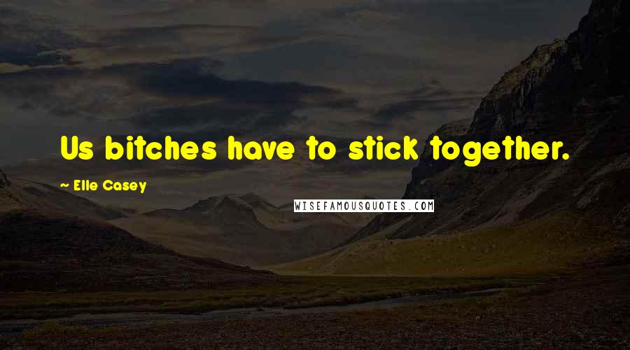 Elle Casey Quotes: Us bitches have to stick together.