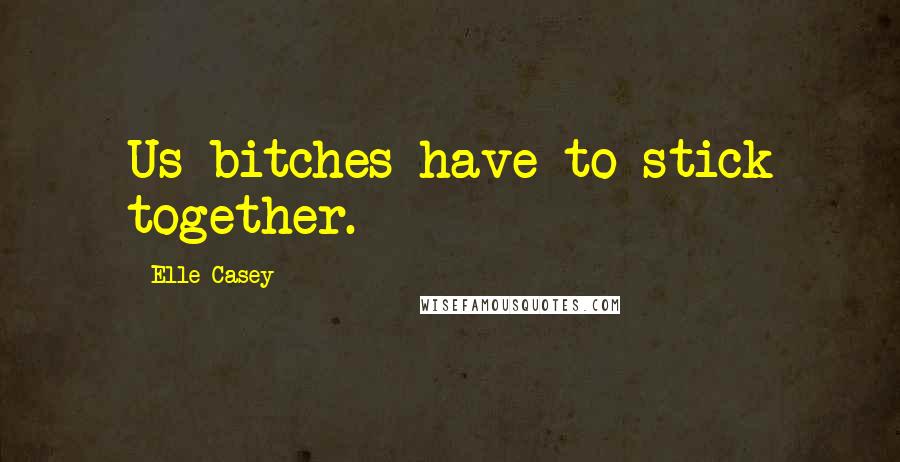 Elle Casey Quotes: Us bitches have to stick together.