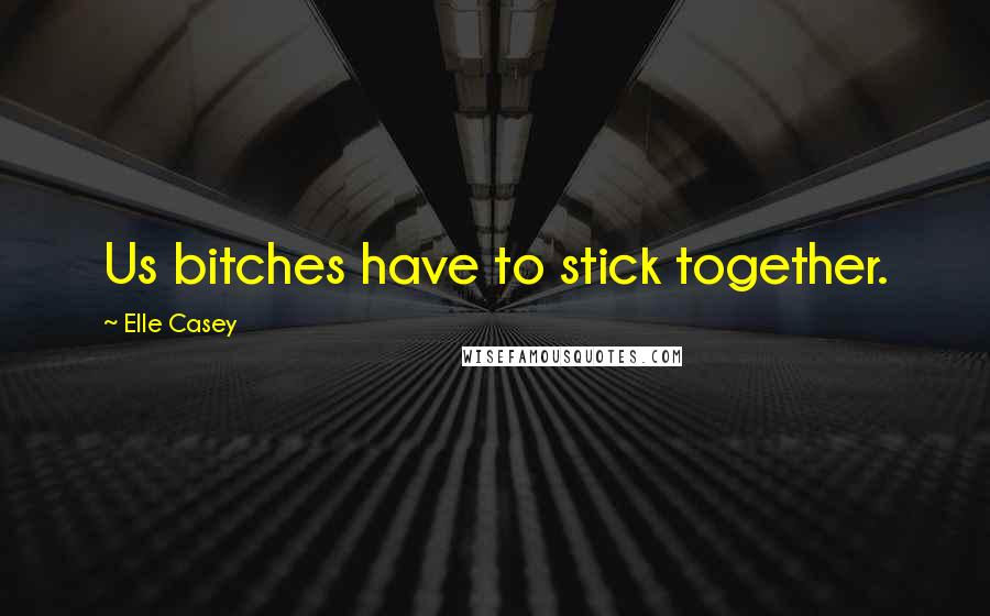 Elle Casey Quotes: Us bitches have to stick together.