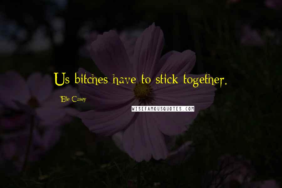 Elle Casey Quotes: Us bitches have to stick together.