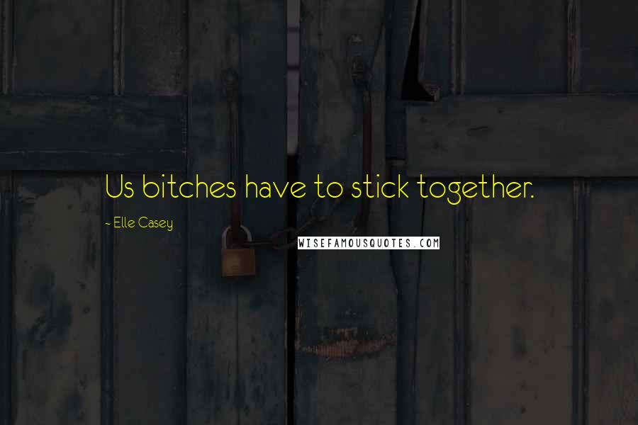 Elle Casey Quotes: Us bitches have to stick together.