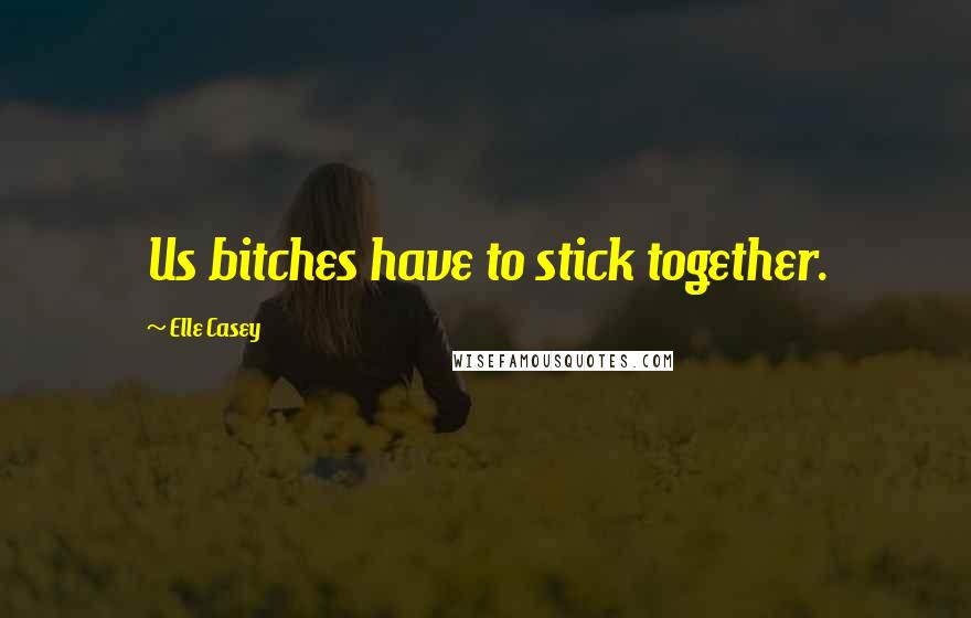 Elle Casey Quotes: Us bitches have to stick together.